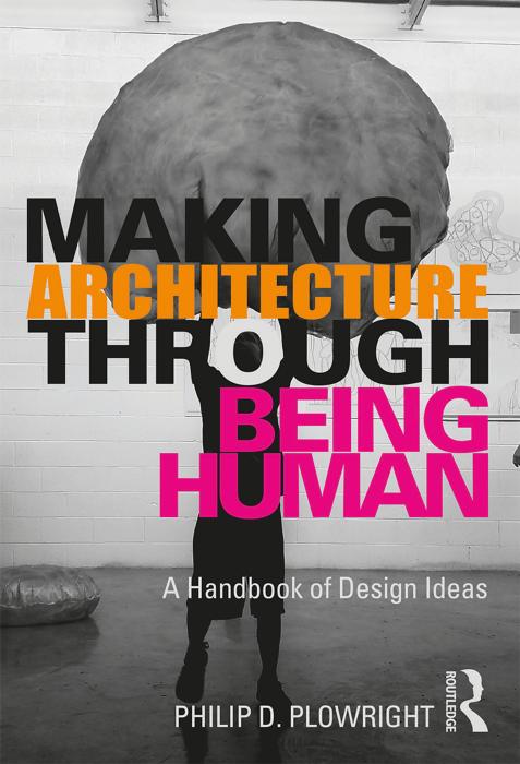 Making Architecture Through Being Human: A Handbook of Design Ideas by Philip D. Plowright