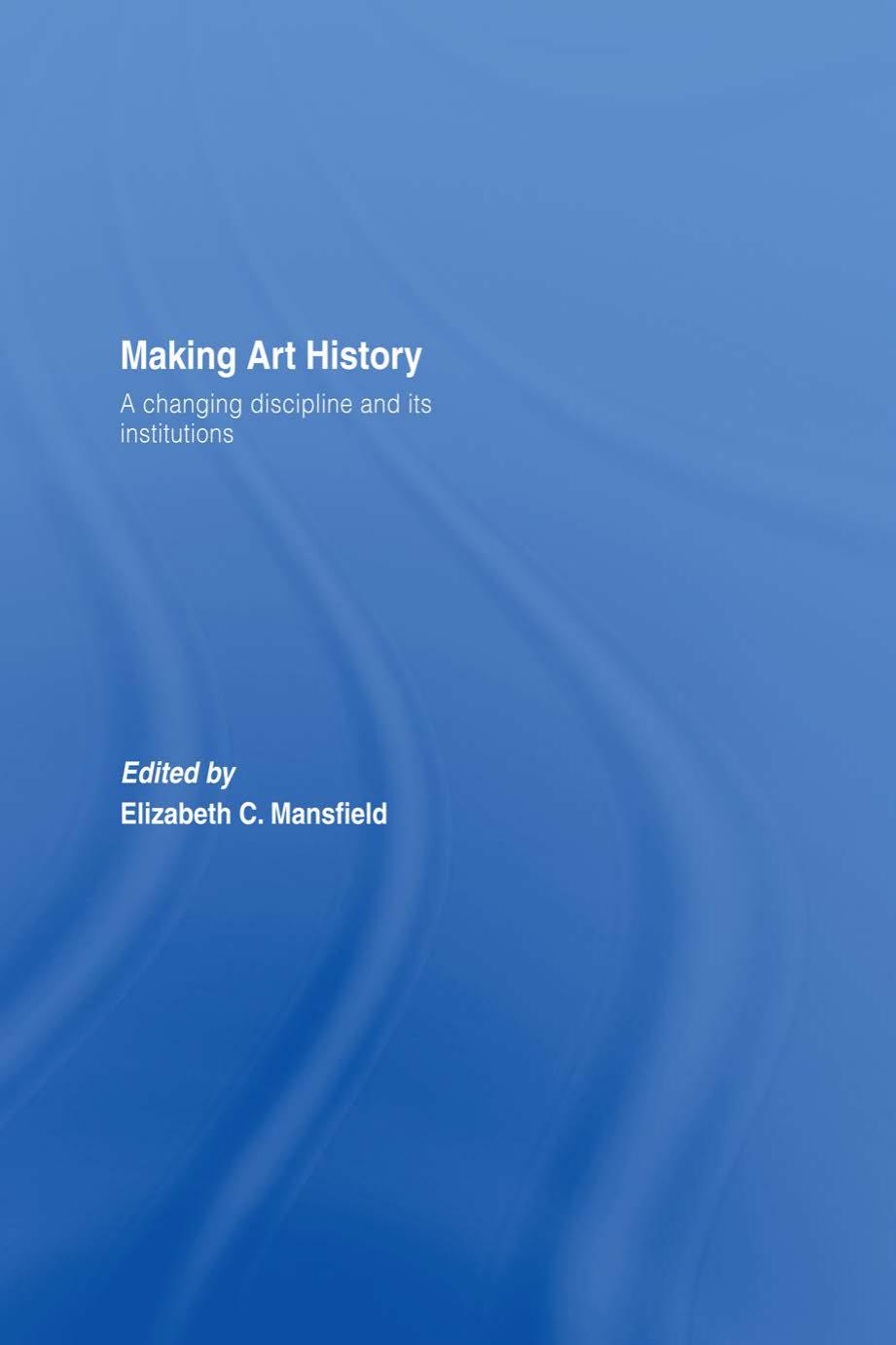 Making Art History: A Changing Discipline and its Institutions by Elizabeth Mansfield (editor)
