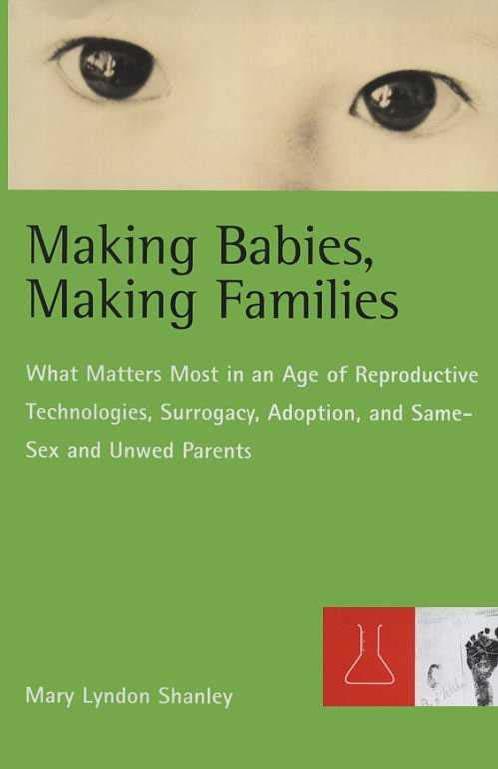 Making Babies, Making Families: What Matters Most in an Age of Reproductive Technologies, Surrogacy, Adoption, and Same-Sex and Unwed Parents' RIghts by Mary L. Shanley