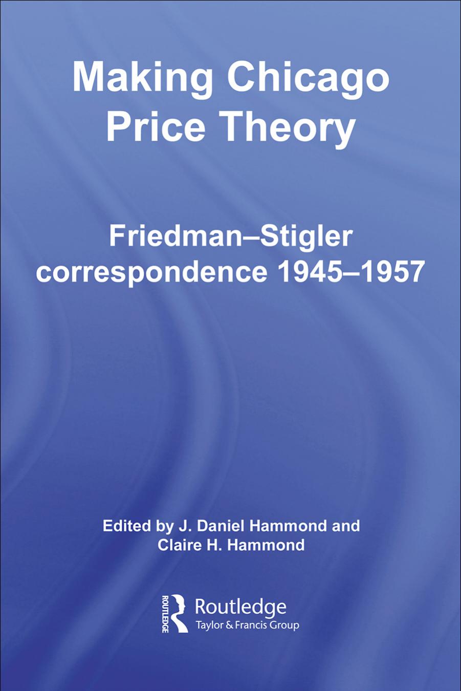 Making Chicago Price Theory: Friedman-Stigler Correspondence 1945-1957 by Daniel J. Hammond Claire H. Hammond