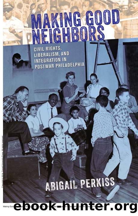 Making Good Neighbors : Civil Rights, Liberalism, and Integration in Postwar Philadelphia by Abigail Perkiss