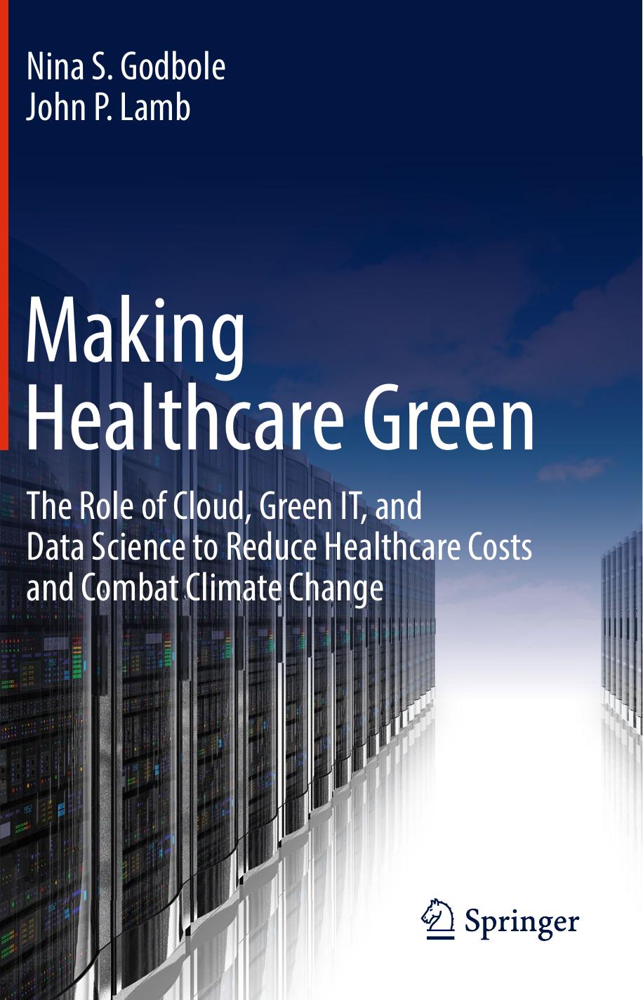 Making Healthcare Green: The Role of Cloud, Green IT, and Data Science to Reduce Healthcare Costs and Combat Climate Change by Nina S. Godbole John P. Lamb