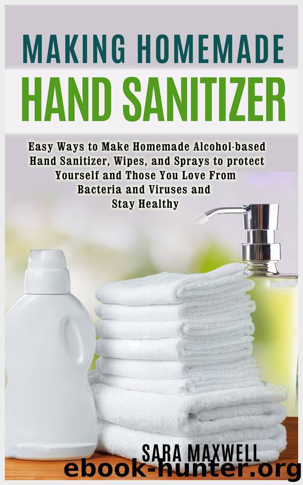 Making Homemade Hand Sanitizer: Easy Ways to Make Homemade Alcohol-based Hand Sanitizer, Wipes, and Sprays to protect Yourself and Those You Love From Bacteria and Viruses and Stay Healthy. by Maxwell Sara