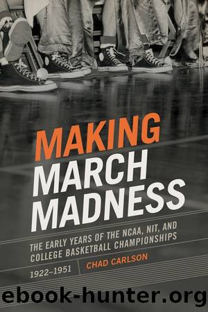 Making March Madness: The Early Years of the NCAA, NIT, and College Basketball Championships, 1922-1951 by Chad Carlson