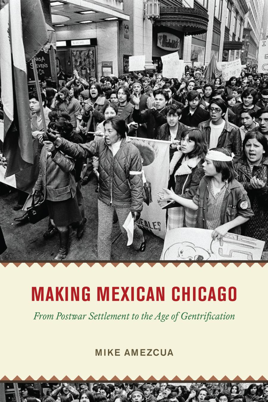 Making Mexican Chicago: From Postwar Settlement to the Age of Gentrification by Mike Amezcua