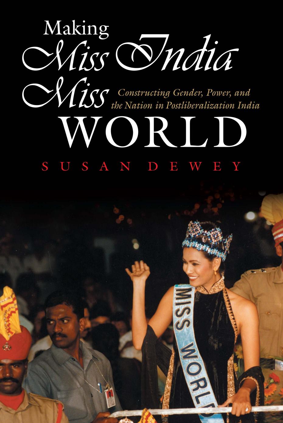 Making Miss India Miss World: Constructing Gender, Power, and the Nation in Postliberalization India (Gender and Globalization) by Susan Dewey
