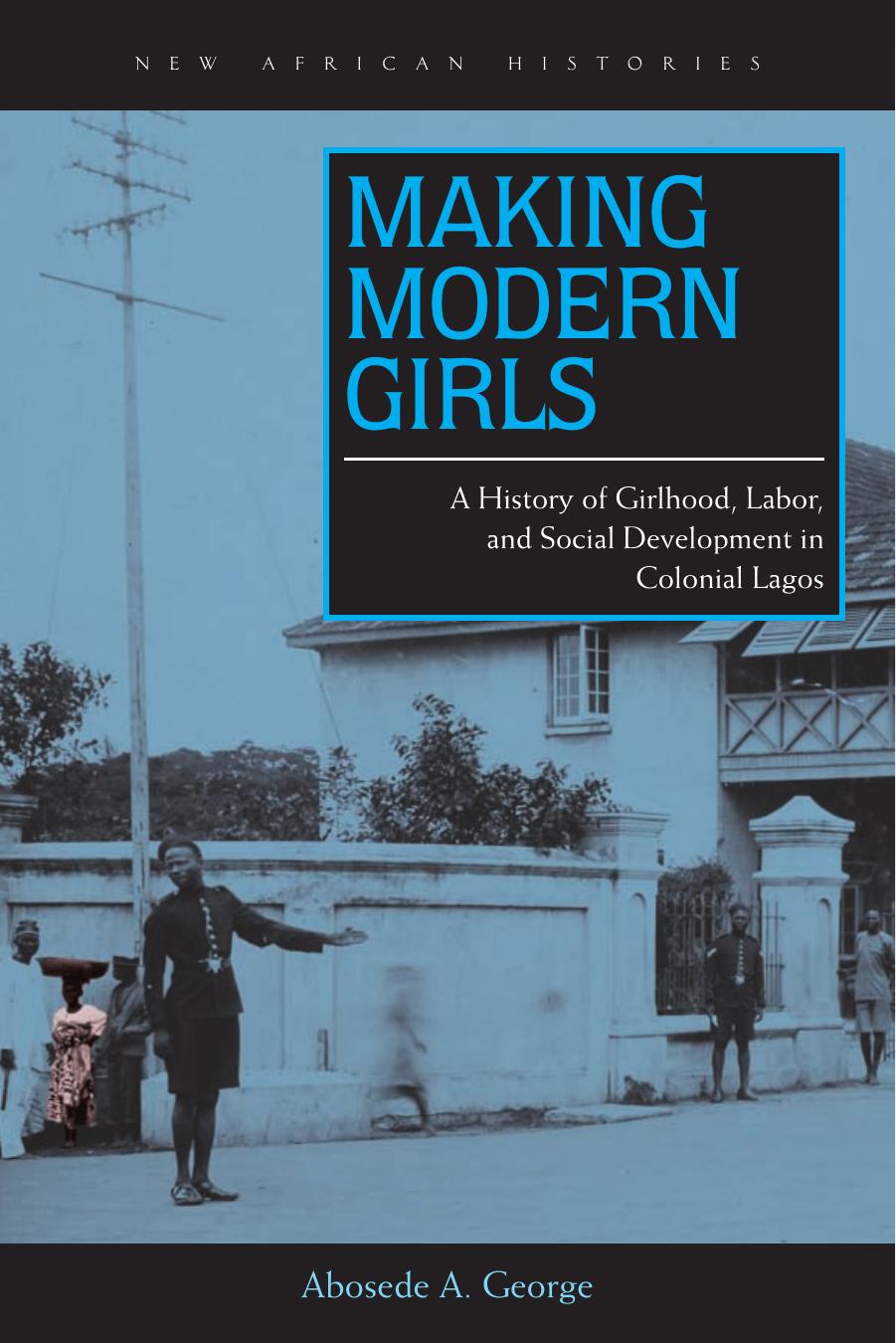 Making Modern Girls: A History of Girlhood, Labor, and Social Development in Colonial Lagos by Abosede A. George