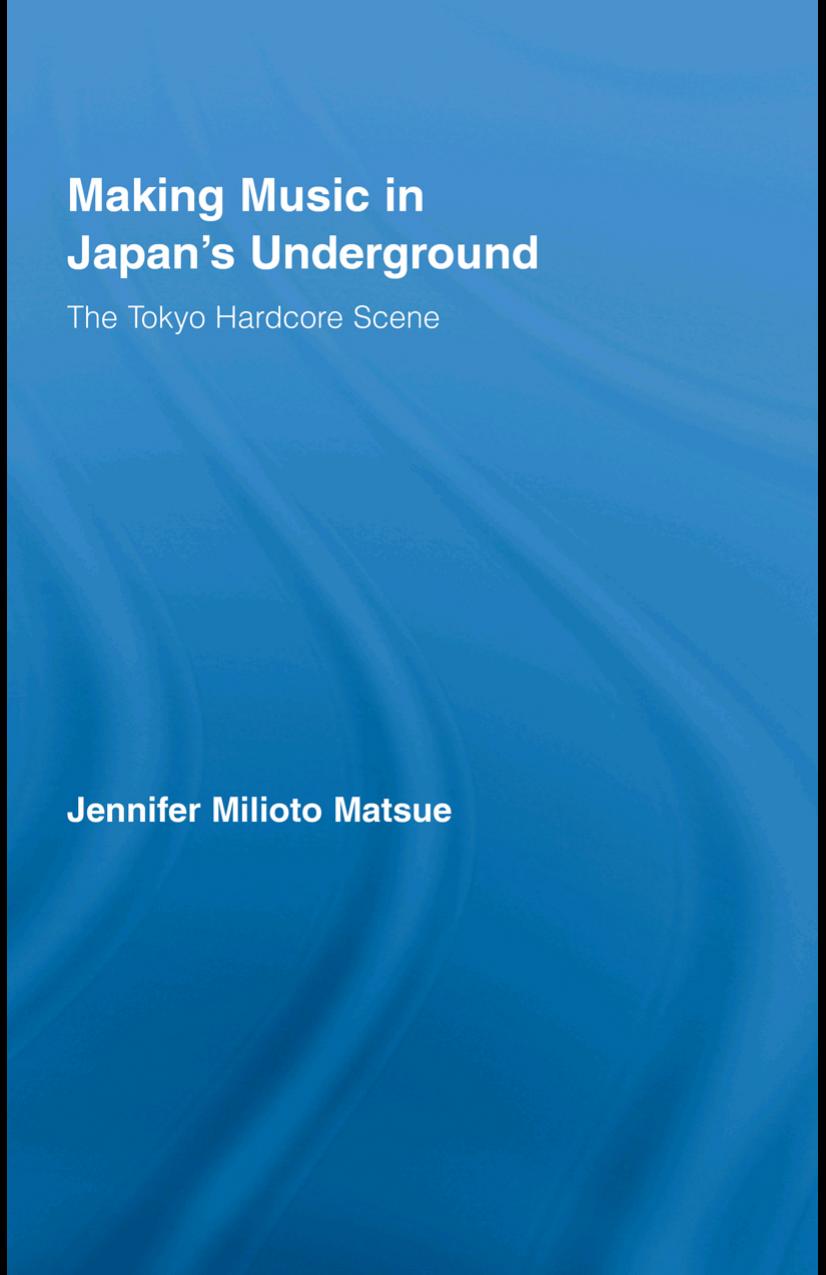 Making Music in Japan's Underground: The Tokyo Hardcore Scene by Jennifer Milioto Matsue