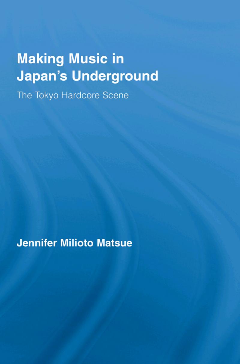 Making Music in Japanâs Underground: The Tokyo Hardcore Scene by Jennifer Milioto Matsue