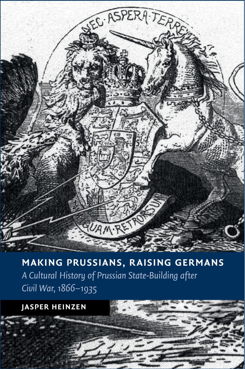 Making Prussians, Raising Germans: A Cultural History of Prussian State-Building After Civil War, 1866-1935 by Jasper Heinzen