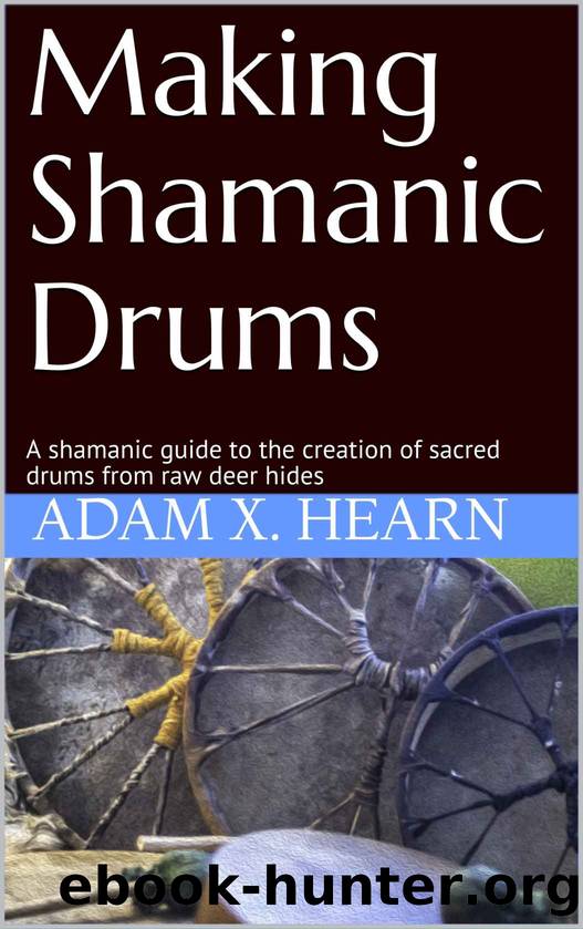Making Shamanic Drums: A shamanic guide to the creation of sacred drums from raw deer hides by Adam X. Hearn