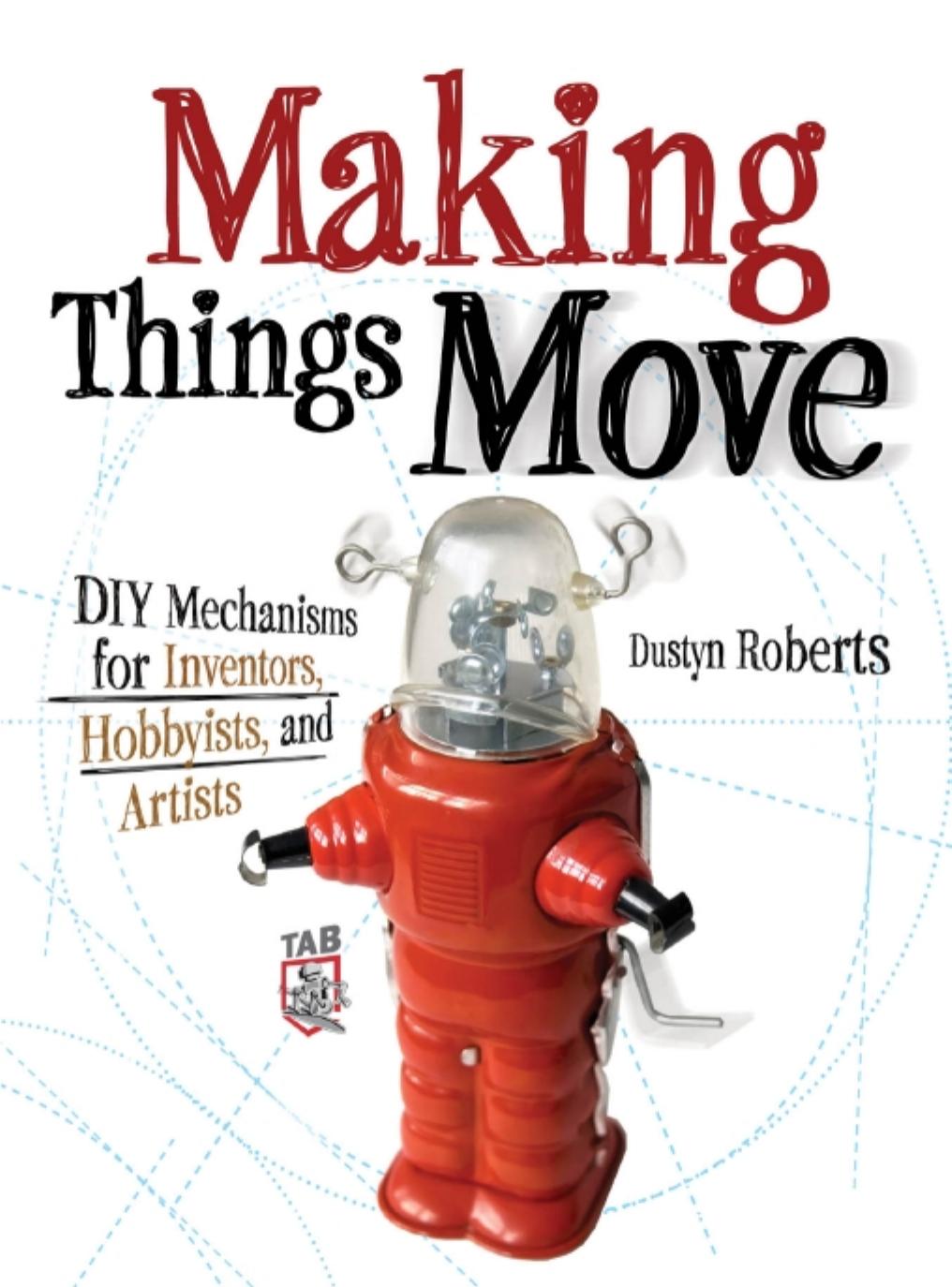 Making Things Move DIY Mechanisms for Inventors, Hobbyists, and Artists by Dustyn Roberts
