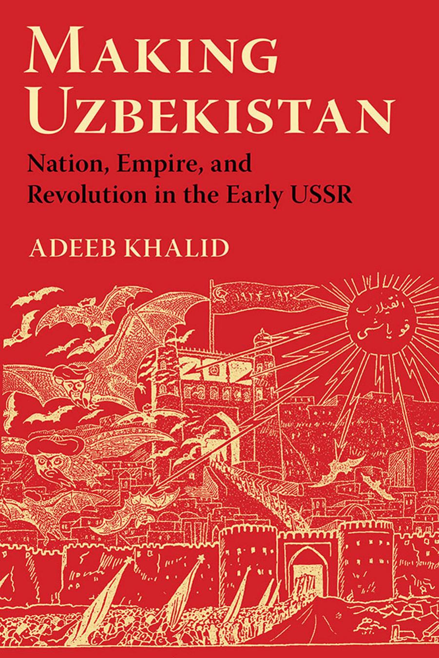 Making Uzbekistan: Nation, Empire, and Revolution in the Early USSR by by Adeeb Khalid