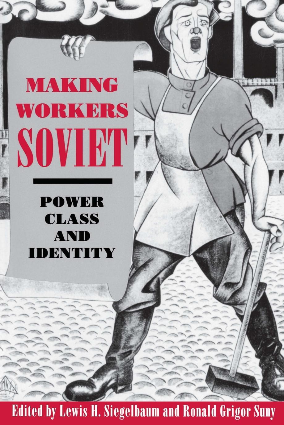Making Workers Soviet: Power, Class, and Identity by edited by Lewis H. Siegelbaum & Ronald Grigor Suny