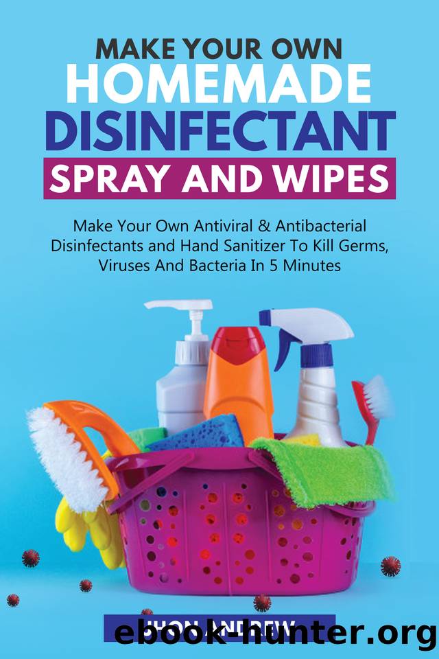 Making Your Own Homemade Disinfectant Spray and Wipes: Making Your Own Antiviral and Antibacterial Disinfectants and Hand Sanitizer to Kill Germs, Viruses and Bacteria in 5 Minutes by Jhon Andrew