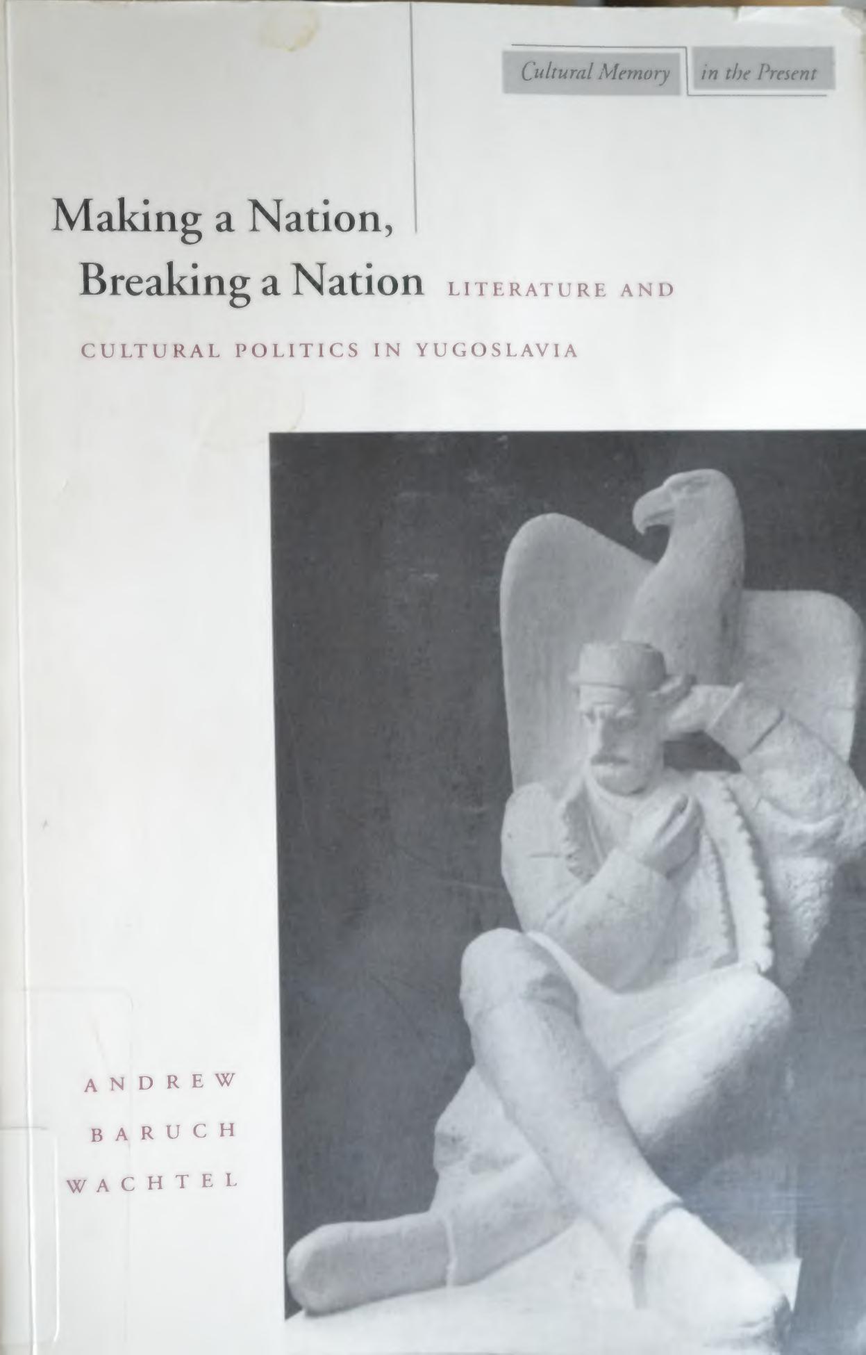 Making a Nation, Breaking a Nation: Literature and Cultural Politics in Yugoslavia by Andrew Wachtel