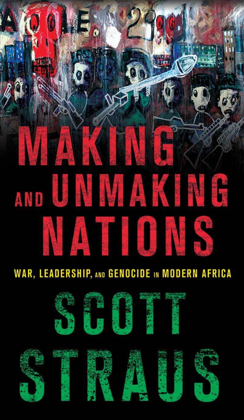 Making and Unmaking Nations: War, Leadership, and Genocide in Modern Africa by by Scott Straus