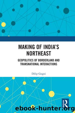 Making of India's Northeast: Geopolitics of Borderland and Transnational Interactions by Dilip Gogoi