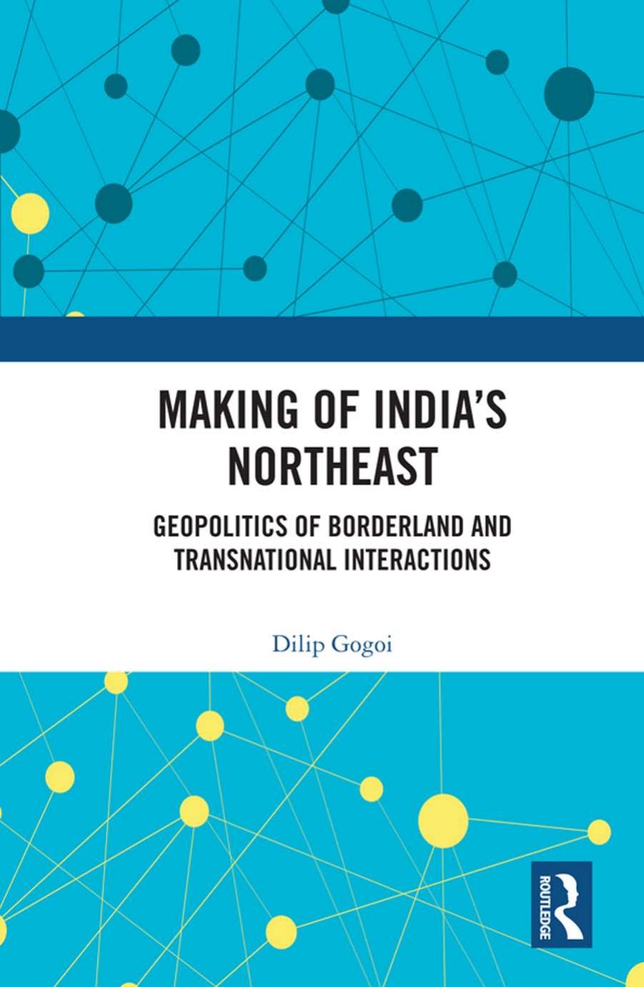 Making of India's northeast : geopolitics of borderland and transnational interactions by Dilip Gogoi