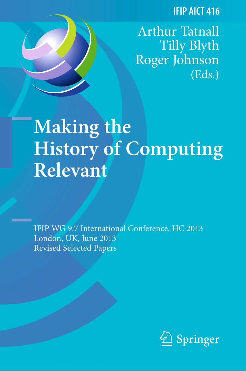Making the History of Computing Relevant: IFIP WG 9.7 International Conference, HC 2013, London, UK, June 17-18, 2013, Revised Selected Papers by Marc Weber (auth.) Arthur Tatnall Tilly Blyth Roger Johnson (eds.)