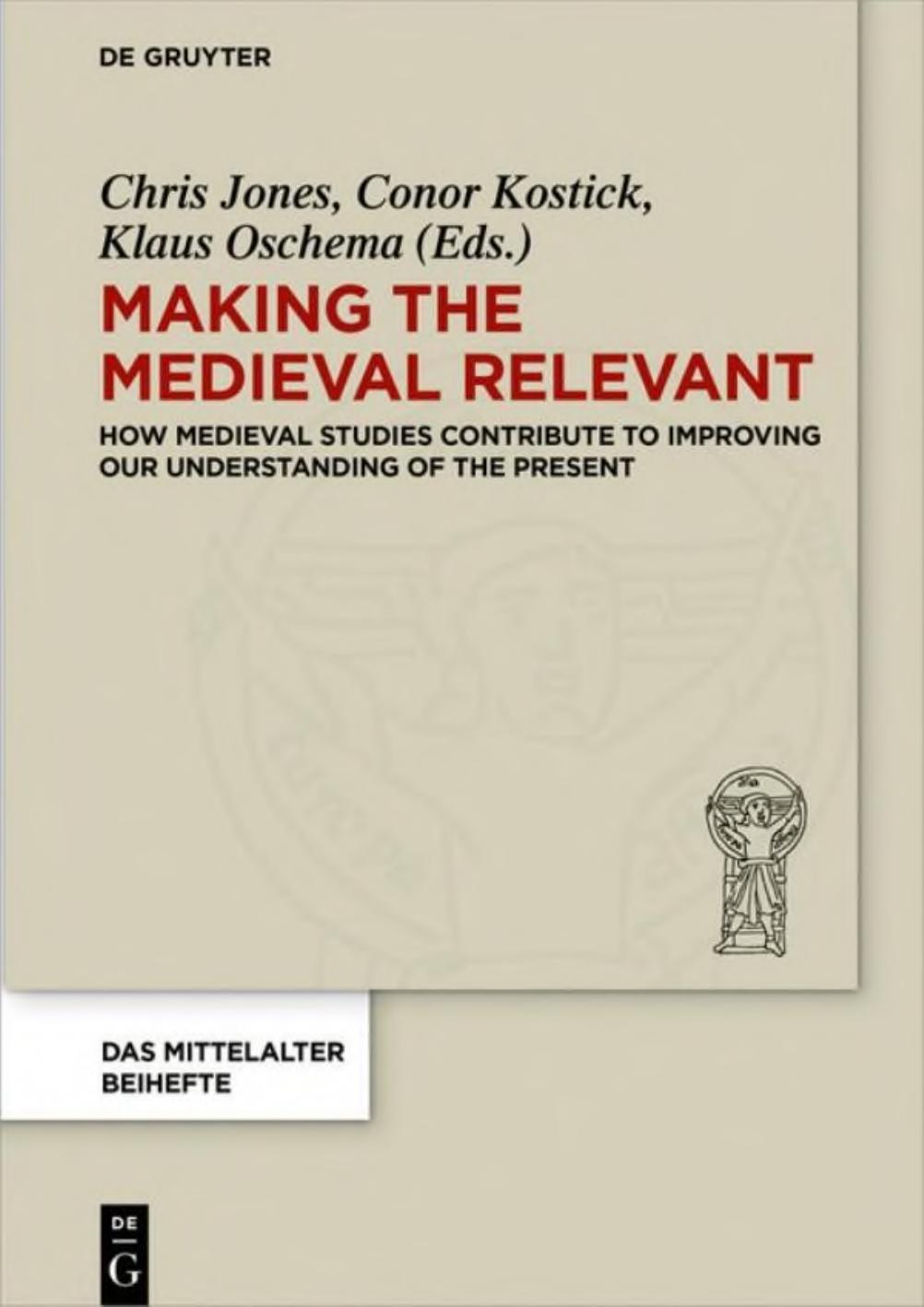 Making the Medieval Relevant: How Medieval Studies Contribute to Improving Our Understanding of the Present by Chris Jones Conor Kostick Klaus Oschema (eds.)