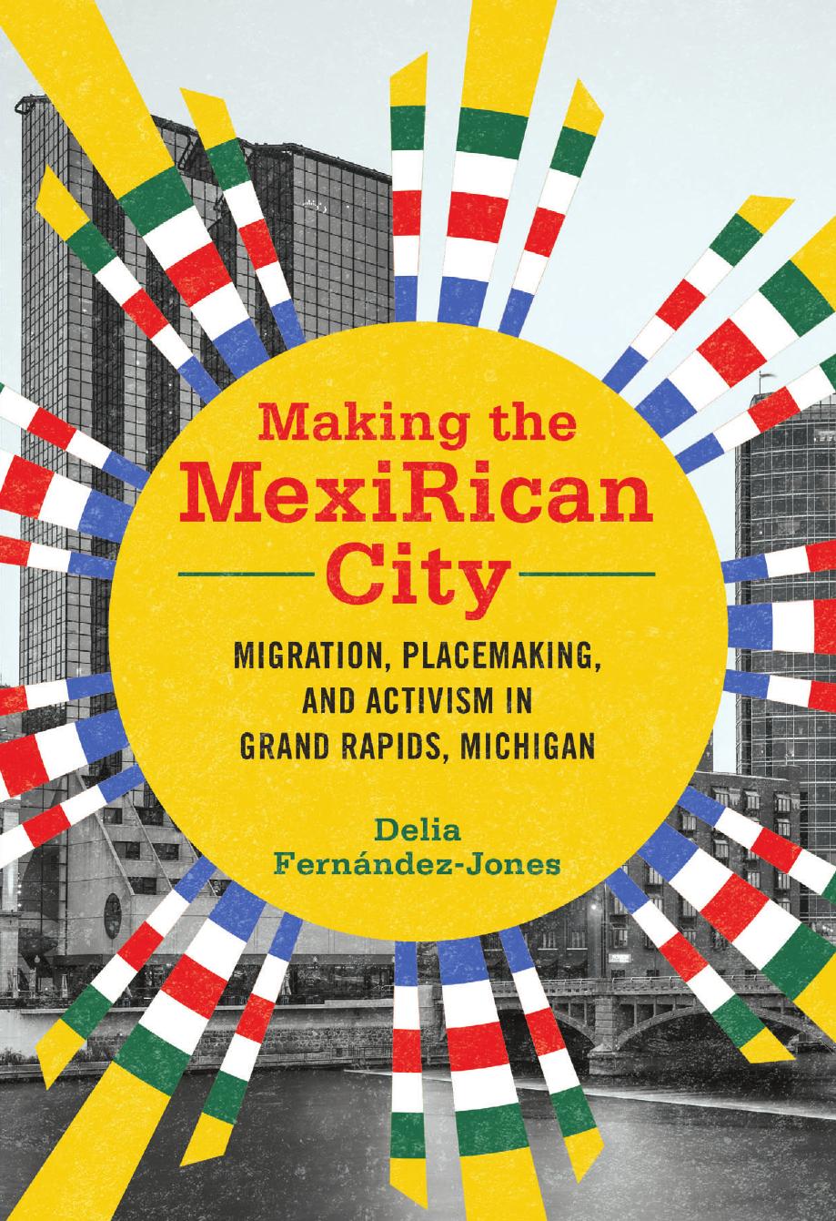 Making the MexiRican City: Migration, Placemaking, and Activism in Grand Rapids, Michigan by Delia Fernández-Jones