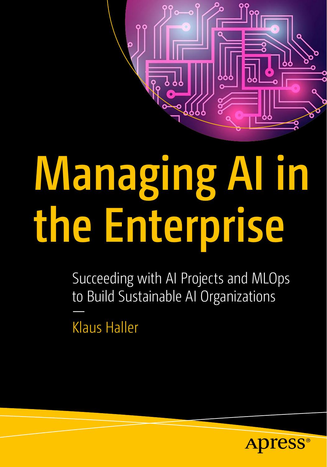 Managing AI in the Enterprise: Succeeding with AI Projects and MLOps to Build Sustainable AI Organizations by Klaus Haller