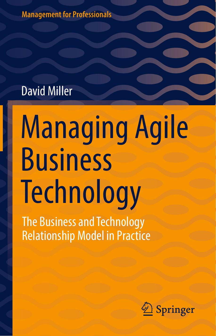 Managing Agile Business Technology: The Business and Technology Relationship Model in Practice by David Miller