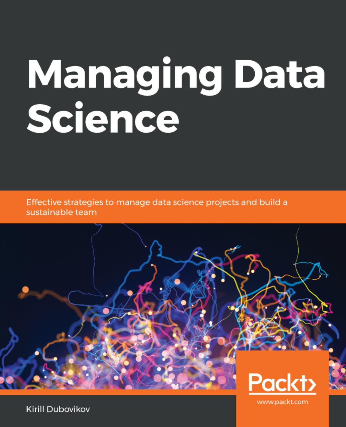 Managing Data Science: Effective Strategies To Manage Data Science Projects And Build A Sustainable Team by Kirill Dubovikov