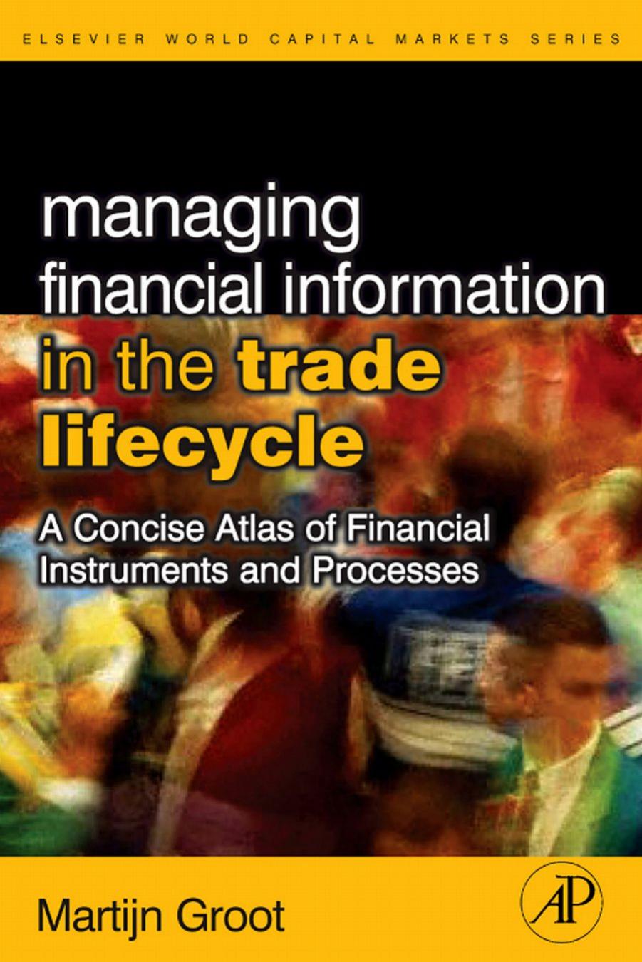 Managing Financial Information in the Trade Lifecycle: A Concise Atlas of Financial Instruments and Processes by Martijn Groot