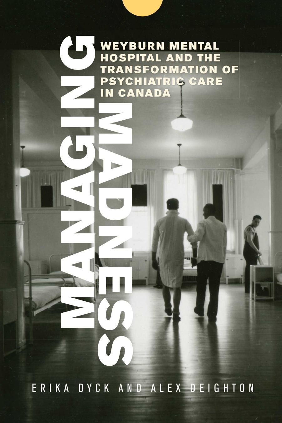 Managing Madness : Weyburn Mental Hospital and the Transformation of Psychiatric Care in Canada by Erika Dyck and Alex Deighton