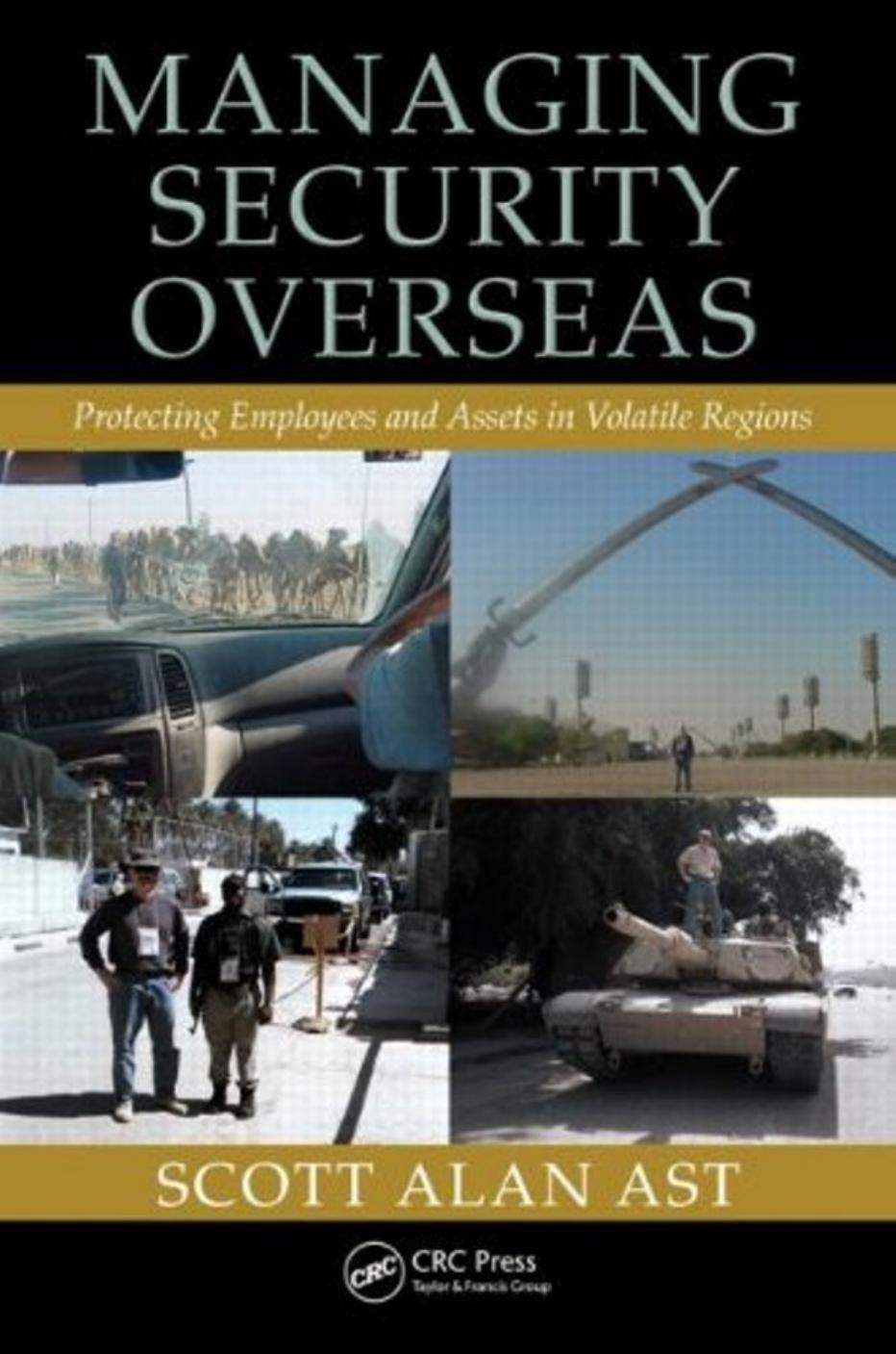 Managing Security Overseas: Protecting Employees and Assets in Volatile Regions by Scott Alan Ast