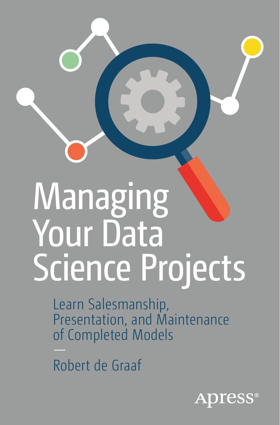 Managing Your Data Science Projects: Learn Salesmanship, Presentation, and Maintenance of Completed Models by Robert de Graaf