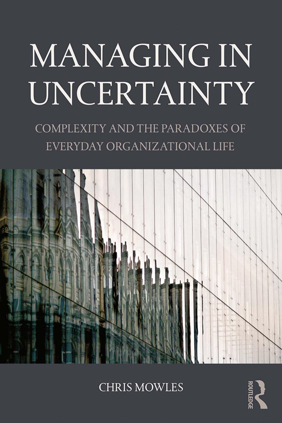 Managing in Uncertainty: Complexity and the paradoxes of everyday organizational life by Chris Mowles