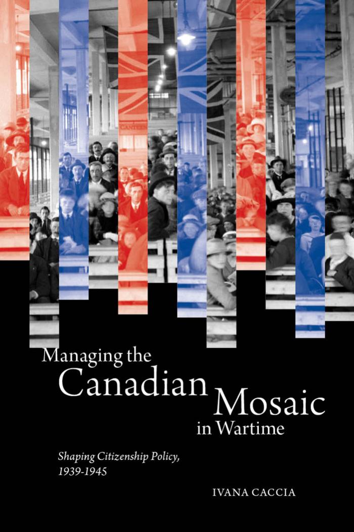 Managing the Canadian Mosaic in Wartime : Shaping Citizenship Policy, 1939-1945 by Ivana Caccia