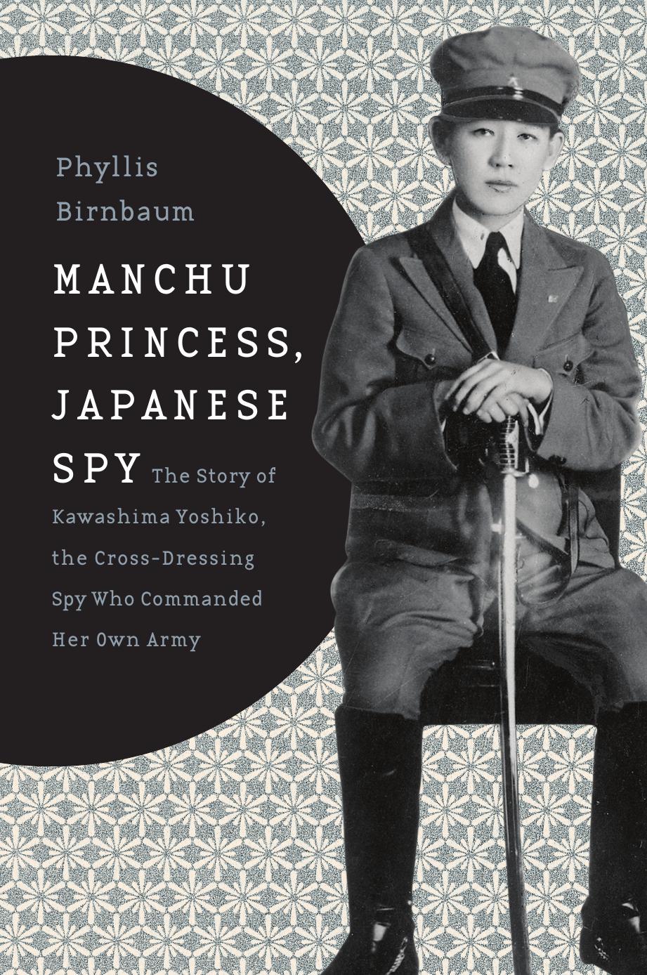 Manchu princess, Japanese spy : the story of Kawashima Yoshiko, the cross-dressing spy who commanded her own army by Birnbaum Phyllis; Kawashima Yoshiko