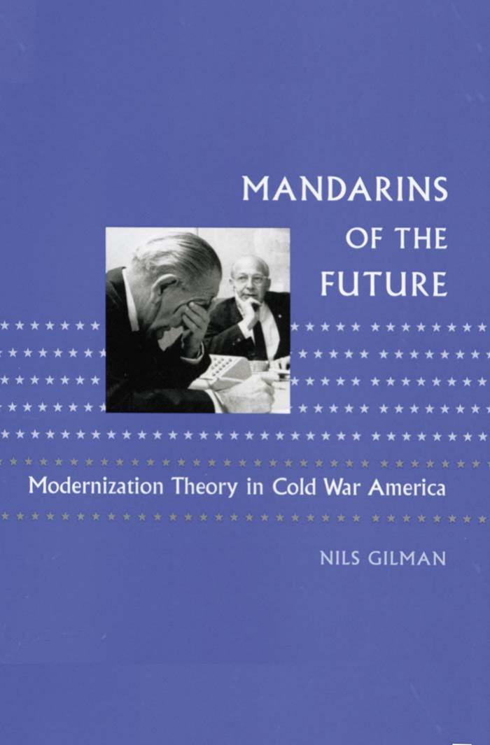 Mandarins of the Future: Modernization Theory in Cold War America (New Studies in American Intellectual and Cultural History) by Nils Gilman