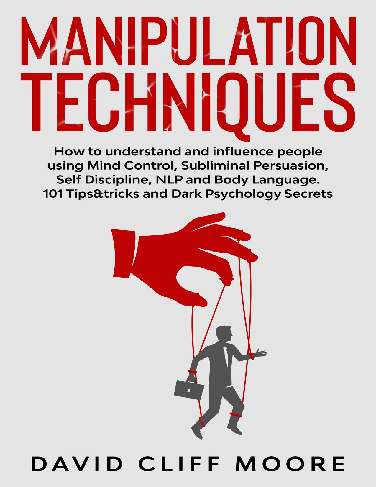 Manipulation Techniques: How to understand and influence people using Mind Control, Subliminal Persuasion, Self Discipline, NLP and Body Language. 101 Tips&tricks and Dark Psychology Secrets by Moore David Cliff
