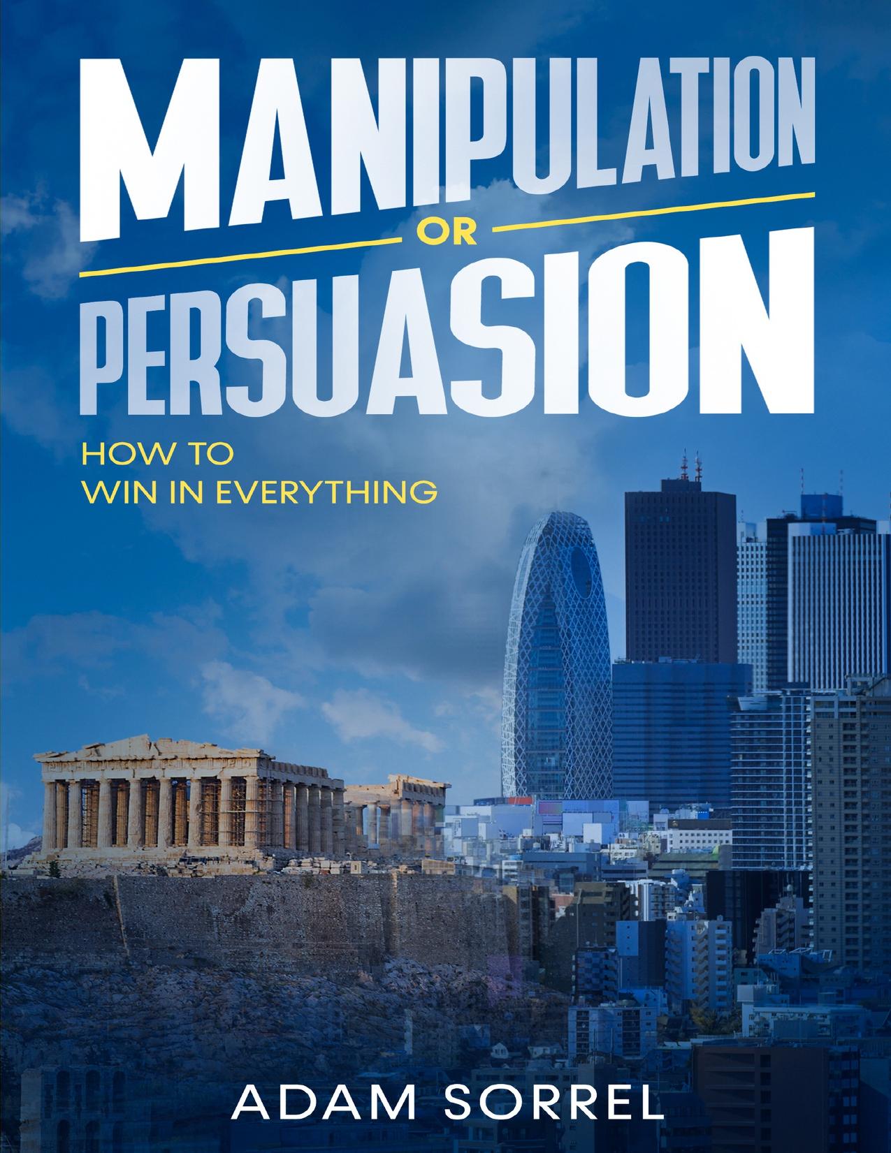 Manipulation or Persuasion: How To Win In Everything by Sorrel Adam