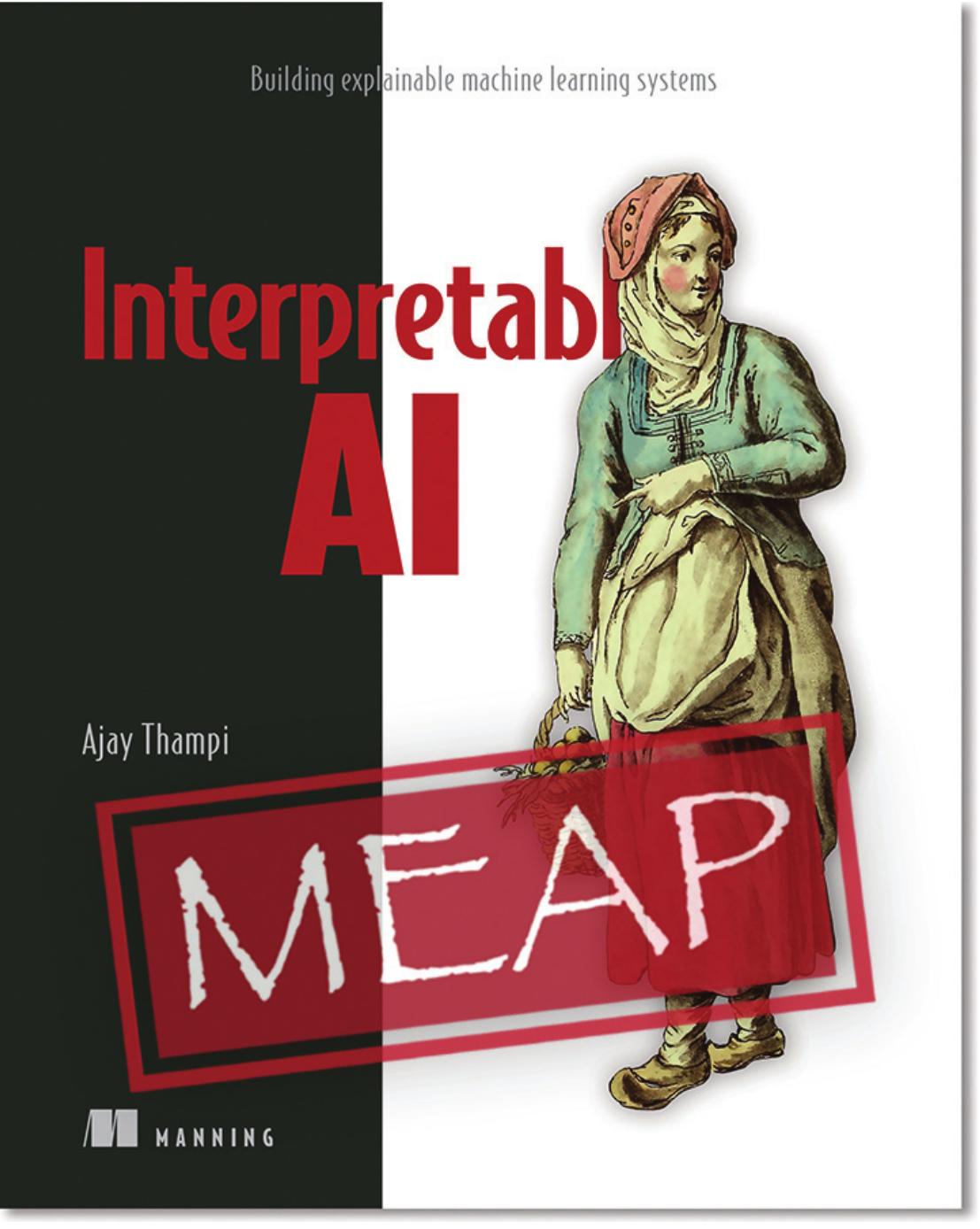 Manning Early Access Program Interpretable AI Building explainable machine learning systems Version 2 by Ajay Thampi