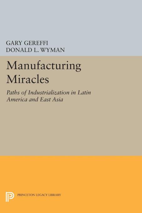Manufacturing Miracles: Paths of Industrialization in Latin America and East Asia by Gary Gereffi; Donald L Wyman