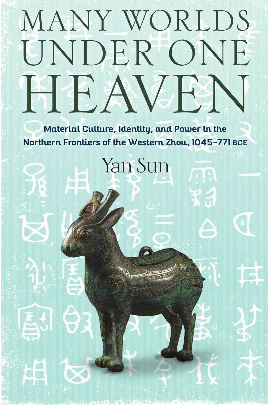 Many Worlds Under One Heaven: Material Culture, Identity, and Power in the Northern Frontiers of the Western Zhou, 1045â771 BCE by Sun Yan