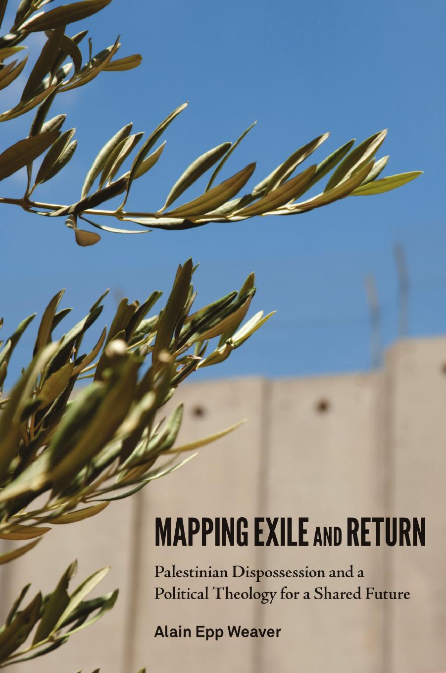 Mapping Exile and Return: Palestinian Dispossession and a Political Theology for a Shared Future by Alain Epp Weaver
