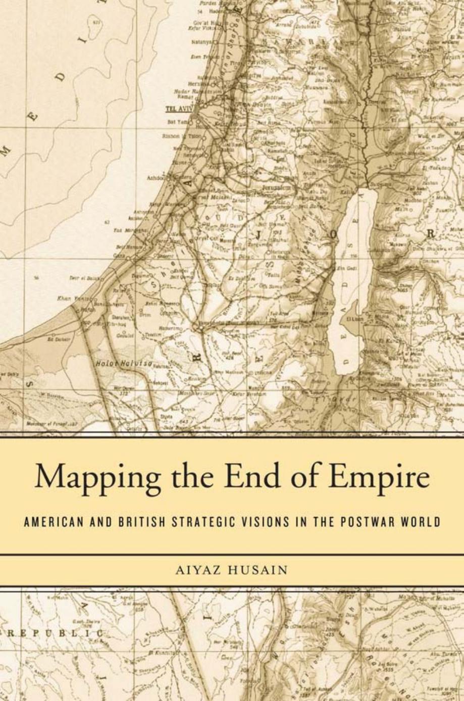 Mapping the End of Empire: American and British Strategic Visions in the Postwar World by Aiyaz Husain