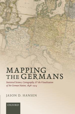 Mapping the Germans: Statistical Science, Cartography, and the Visualization of the German Nation, 1848-1914 by Jason D. Hansen