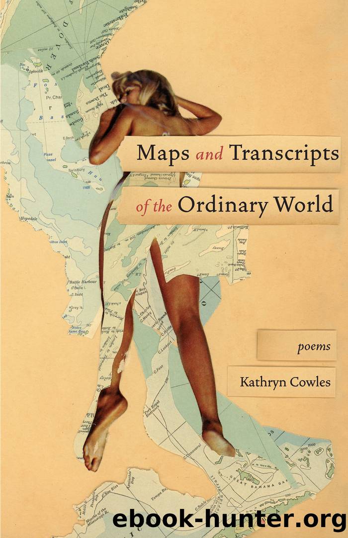 Maps and Transcripts of the Ordinary World by Kathryn Cowles