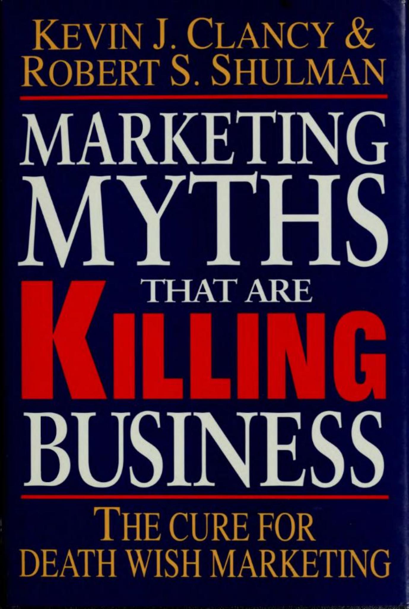 Marketing myths that are killing business: the cure for death wish marketing by Kevin J. Clancy Robert S.Shulman