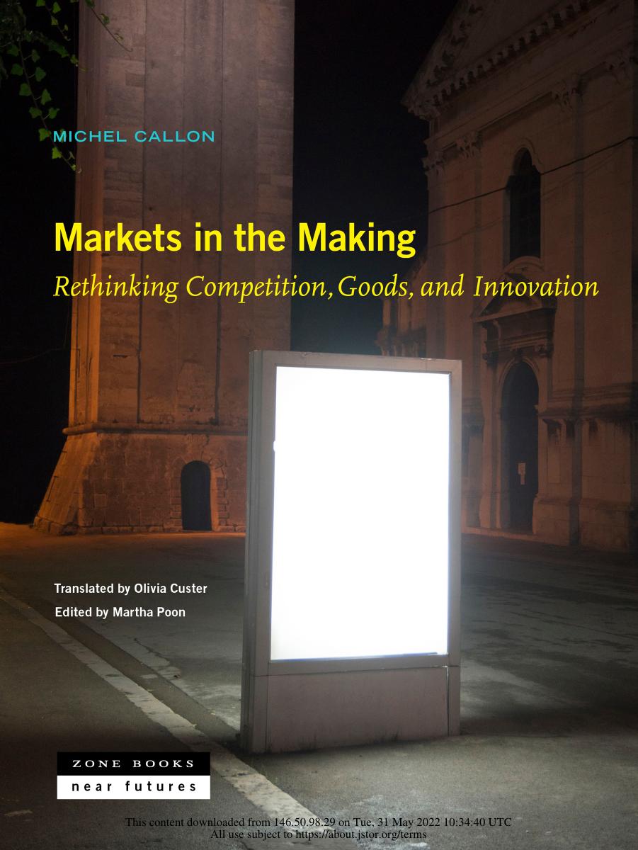Markets in the making: rethinking competition, goods, and innovation by Michel Callon; translated by Olivia Custer; edited by Martha Poon