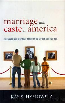 Marriage and Caste in America: Separate and Unequal Families in a Post-Marital Age by Kay S. Hymowitz