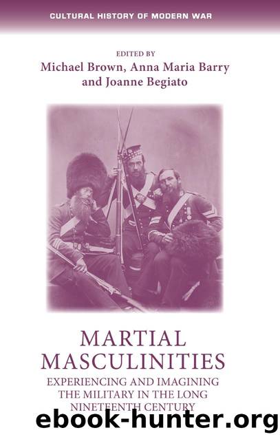 Martial Masculinities : Experiencing and Imagining the Military in the Long Nineteenth Century by Michael Brown; Anna Maria Barry; Joanne Begiato